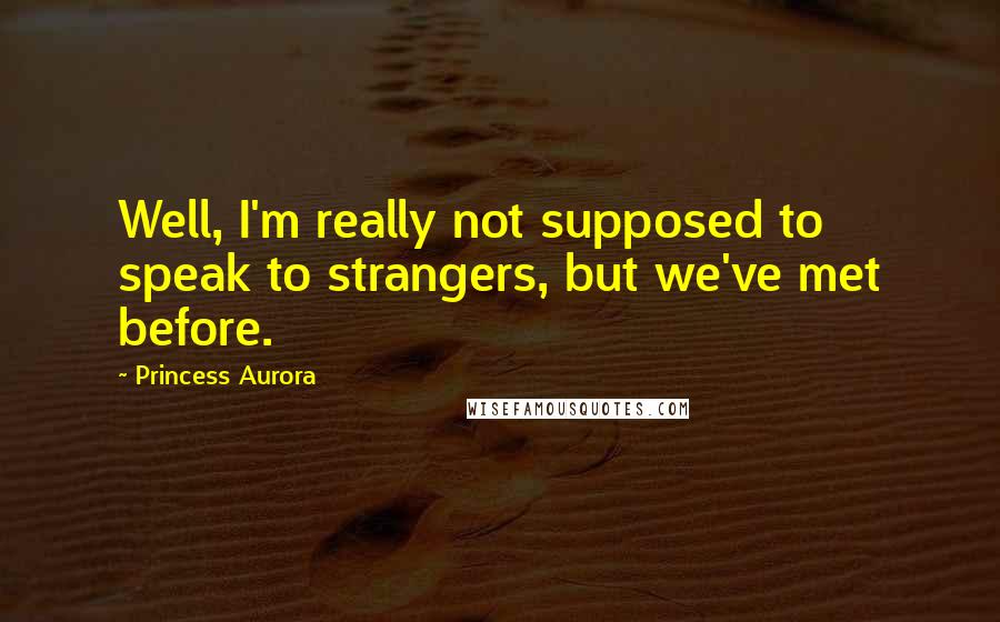 Princess Aurora Quotes: Well, I'm really not supposed to speak to strangers, but we've met before.