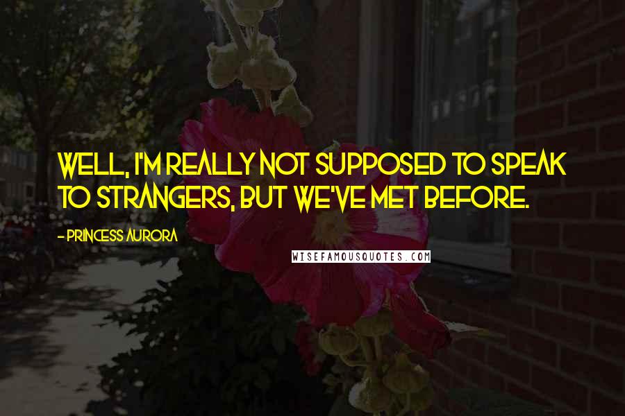 Princess Aurora Quotes: Well, I'm really not supposed to speak to strangers, but we've met before.