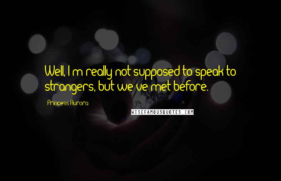 Princess Aurora Quotes: Well, I'm really not supposed to speak to strangers, but we've met before.