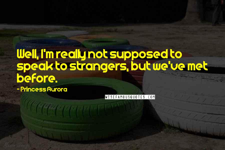 Princess Aurora Quotes: Well, I'm really not supposed to speak to strangers, but we've met before.