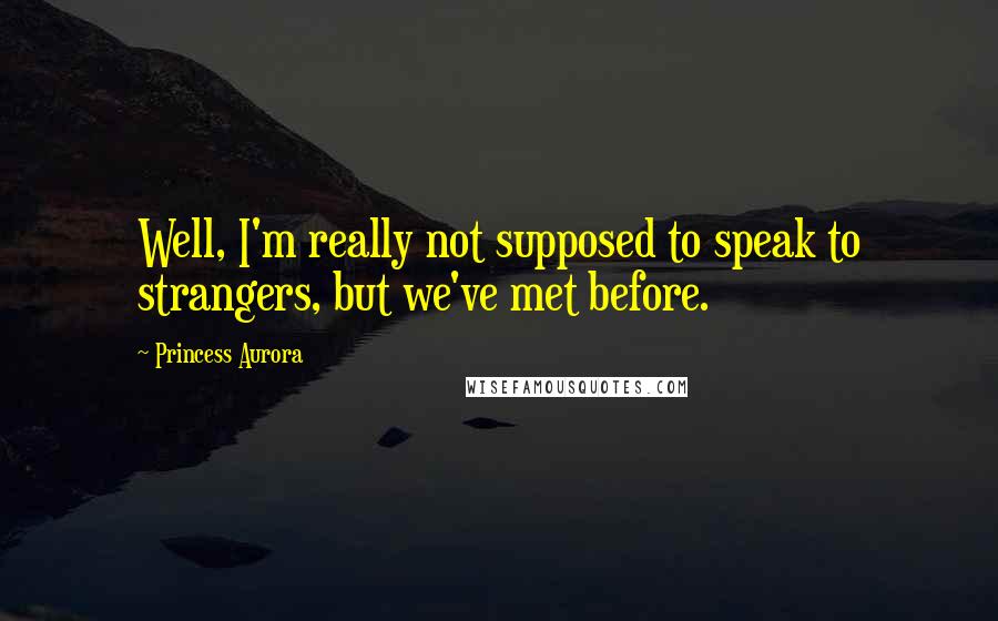 Princess Aurora Quotes: Well, I'm really not supposed to speak to strangers, but we've met before.