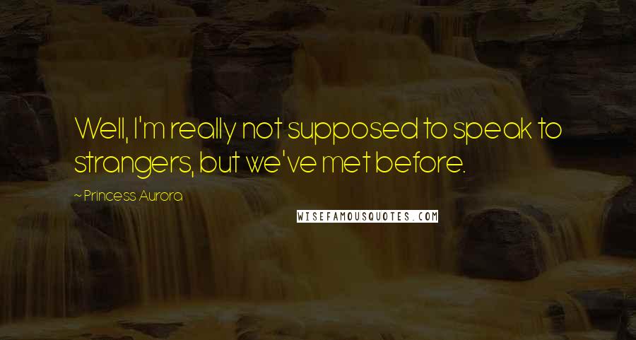 Princess Aurora Quotes: Well, I'm really not supposed to speak to strangers, but we've met before.