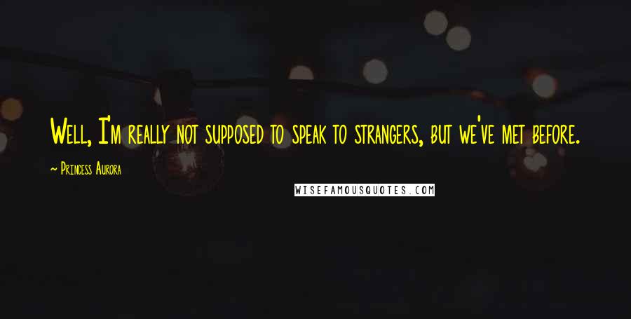 Princess Aurora Quotes: Well, I'm really not supposed to speak to strangers, but we've met before.