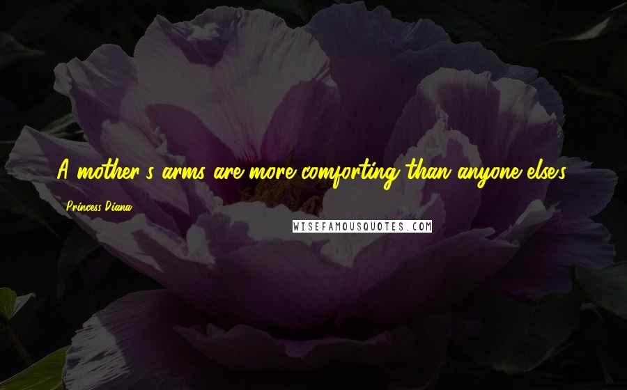Princess Diana Quotes: A mother's arms are more comforting than anyone else's.