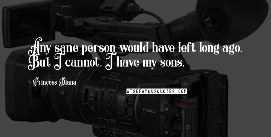 Princess Diana Quotes: Any sane person would have left long ago. But I cannot. I have my sons.