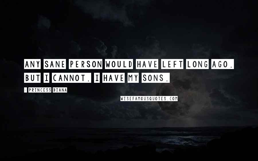 Princess Diana Quotes: Any sane person would have left long ago. But I cannot. I have my sons.