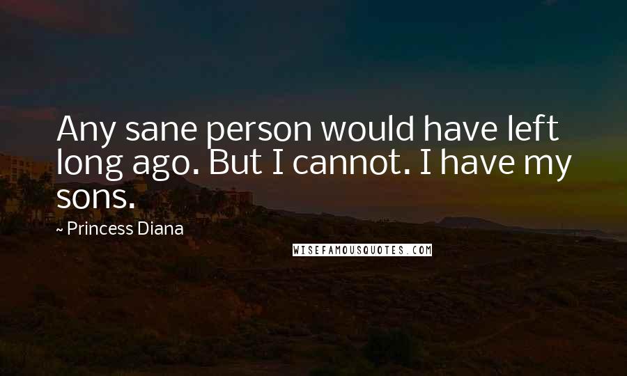 Princess Diana Quotes: Any sane person would have left long ago. But I cannot. I have my sons.