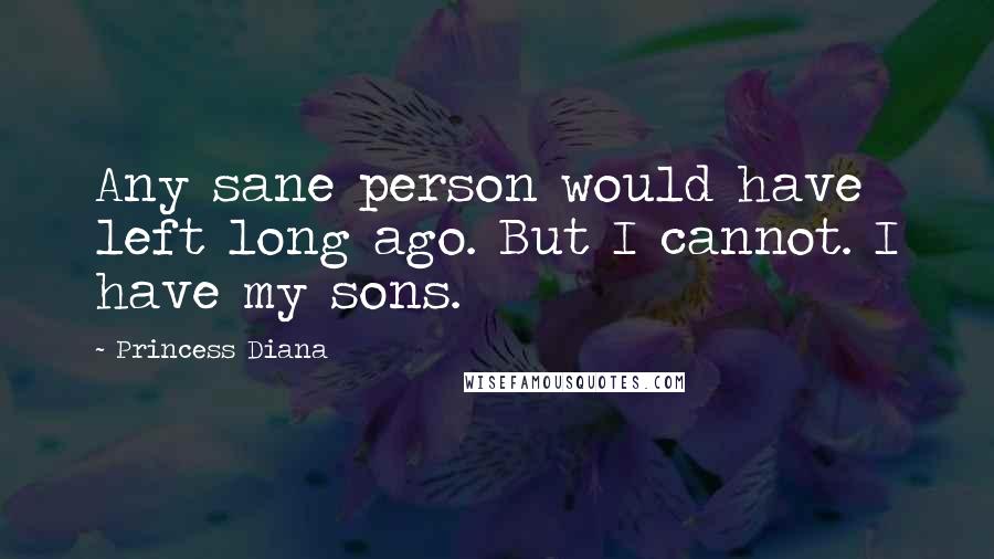 Princess Diana Quotes: Any sane person would have left long ago. But I cannot. I have my sons.