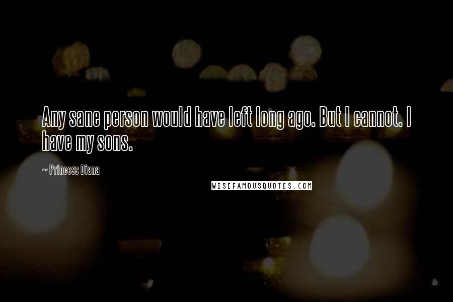 Princess Diana Quotes: Any sane person would have left long ago. But I cannot. I have my sons.