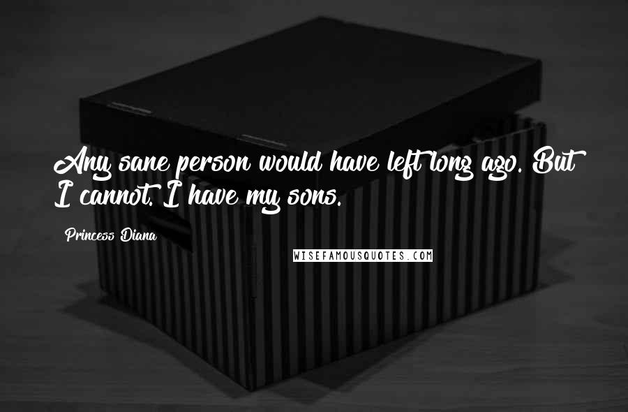 Princess Diana Quotes: Any sane person would have left long ago. But I cannot. I have my sons.
