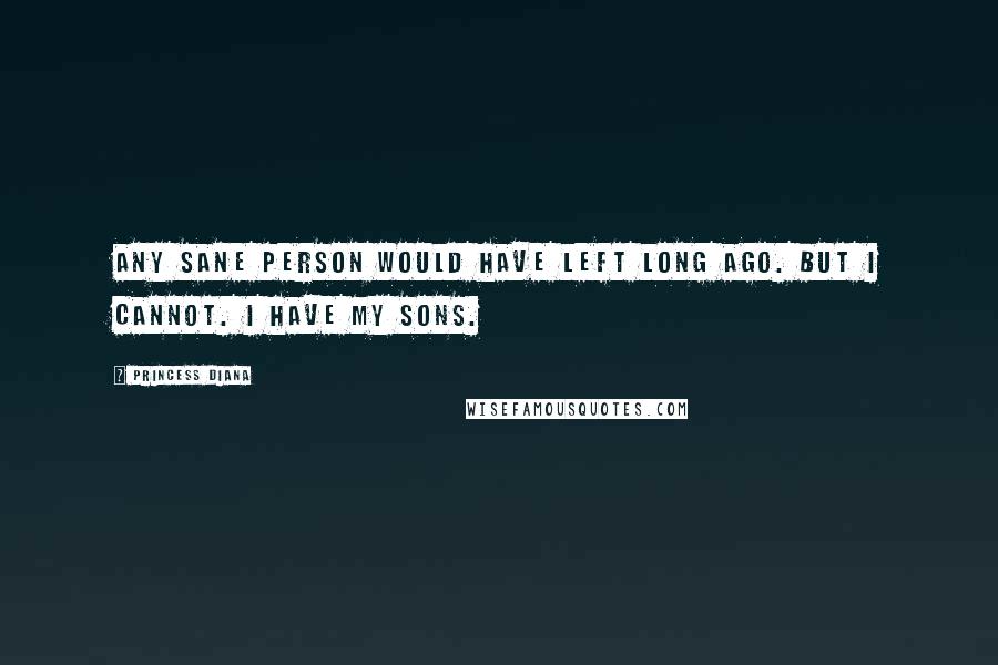 Princess Diana Quotes: Any sane person would have left long ago. But I cannot. I have my sons.