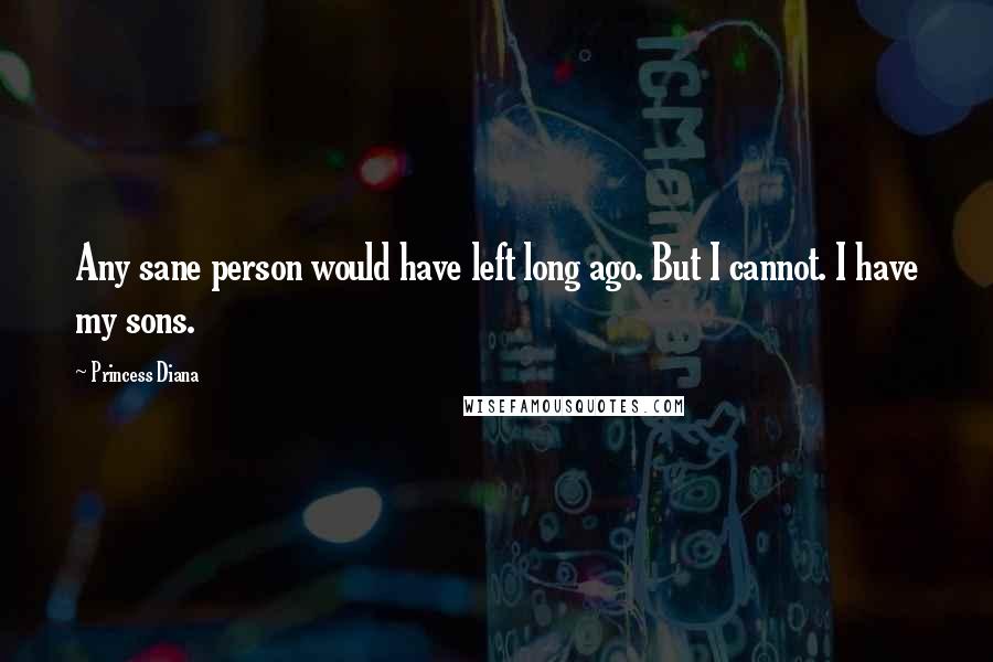 Princess Diana Quotes: Any sane person would have left long ago. But I cannot. I have my sons.