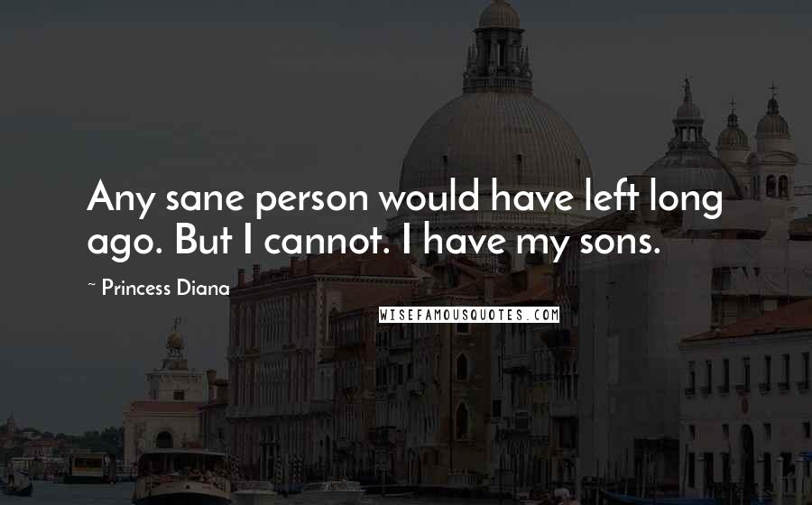 Princess Diana Quotes: Any sane person would have left long ago. But I cannot. I have my sons.