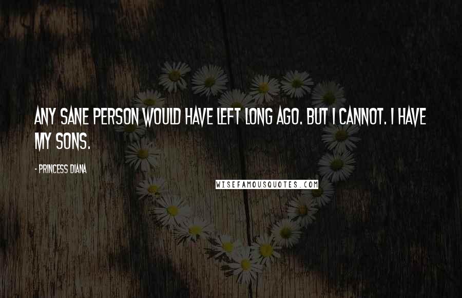Princess Diana Quotes: Any sane person would have left long ago. But I cannot. I have my sons.