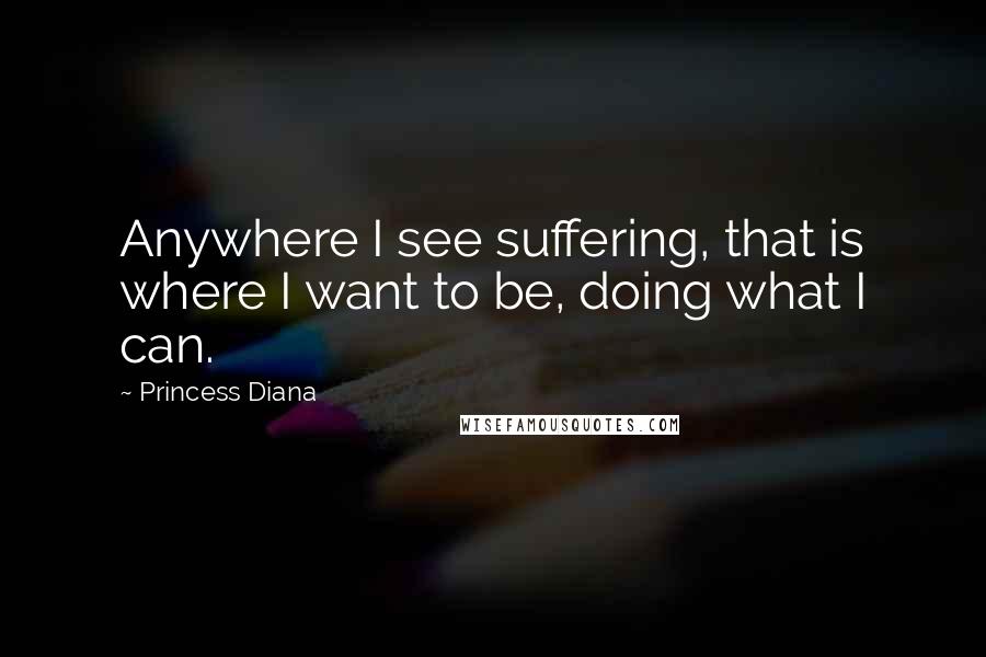 Princess Diana Quotes: Anywhere I see suffering, that is where I want to be, doing what I can.