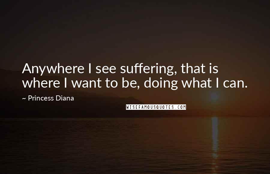 Princess Diana Quotes: Anywhere I see suffering, that is where I want to be, doing what I can.