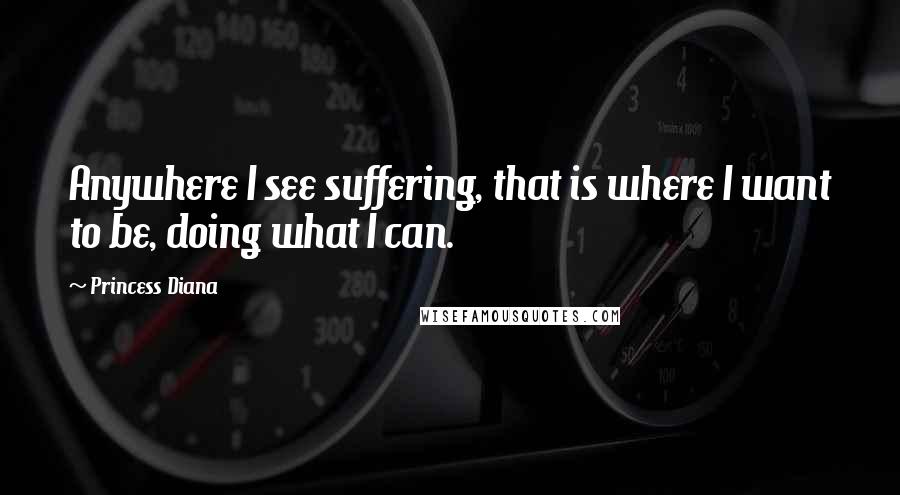 Princess Diana Quotes: Anywhere I see suffering, that is where I want to be, doing what I can.