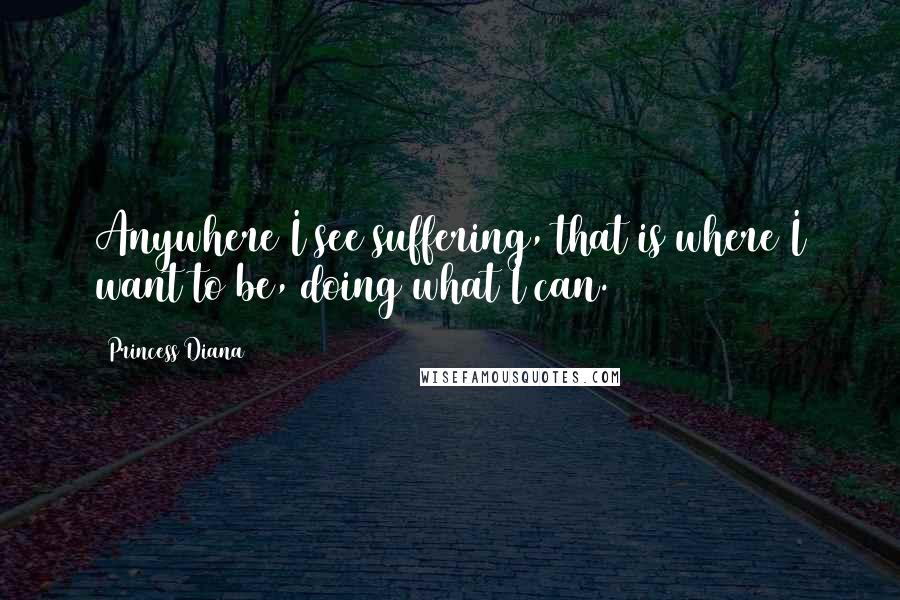 Princess Diana Quotes: Anywhere I see suffering, that is where I want to be, doing what I can.