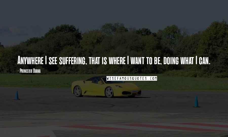 Princess Diana Quotes: Anywhere I see suffering, that is where I want to be, doing what I can.