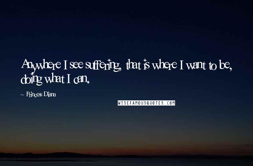 Princess Diana Quotes: Anywhere I see suffering, that is where I want to be, doing what I can.