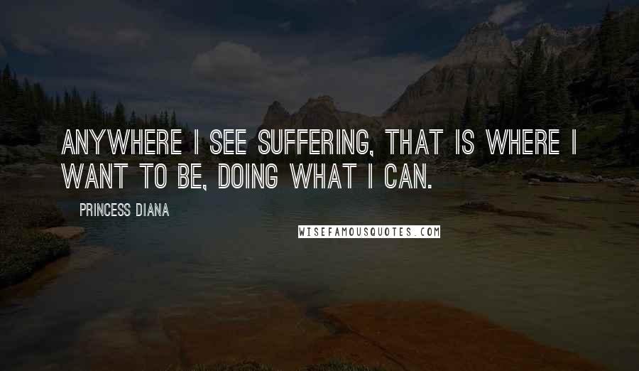 Princess Diana Quotes: Anywhere I see suffering, that is where I want to be, doing what I can.