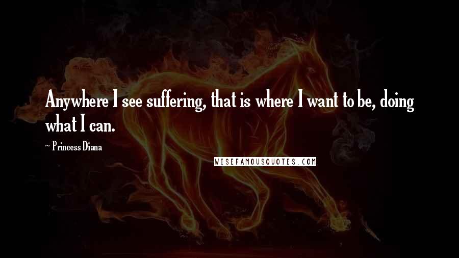 Princess Diana Quotes: Anywhere I see suffering, that is where I want to be, doing what I can.