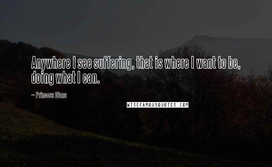 Princess Diana Quotes: Anywhere I see suffering, that is where I want to be, doing what I can.