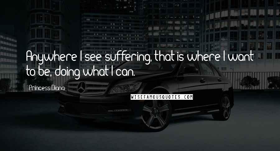 Princess Diana Quotes: Anywhere I see suffering, that is where I want to be, doing what I can.