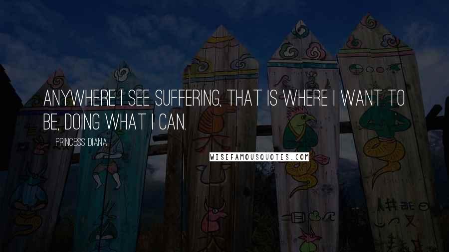 Princess Diana Quotes: Anywhere I see suffering, that is where I want to be, doing what I can.