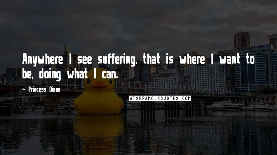 Princess Diana Quotes: Anywhere I see suffering, that is where I want to be, doing what I can.