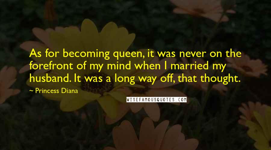 Princess Diana Quotes: As for becoming queen, it was never on the forefront of my mind when I married my husband. It was a long way off, that thought.