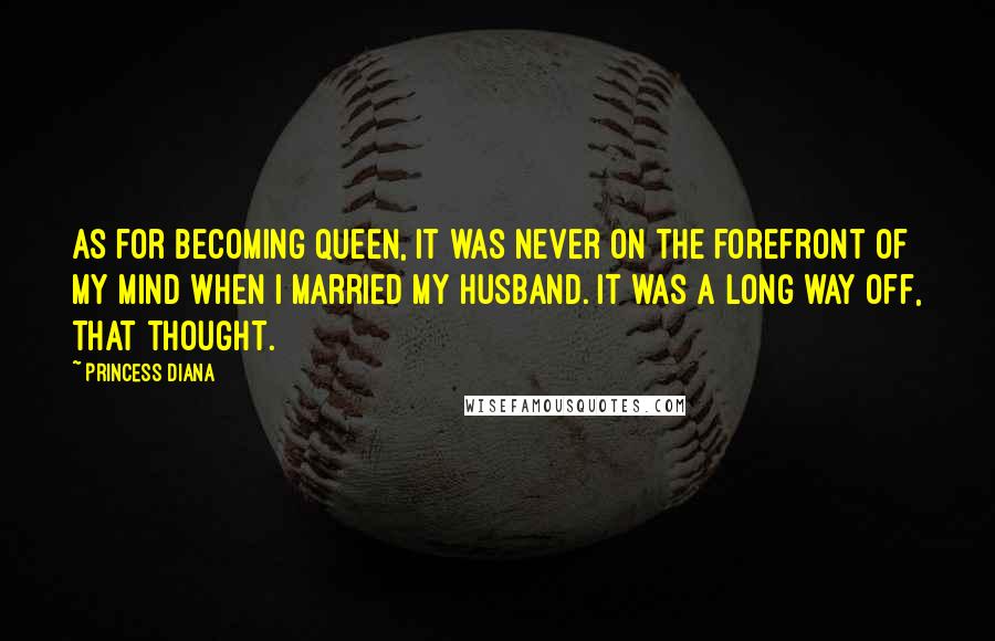 Princess Diana Quotes: As for becoming queen, it was never on the forefront of my mind when I married my husband. It was a long way off, that thought.
