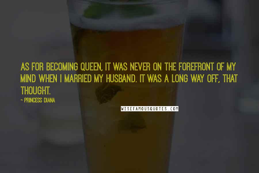 Princess Diana Quotes: As for becoming queen, it was never on the forefront of my mind when I married my husband. It was a long way off, that thought.