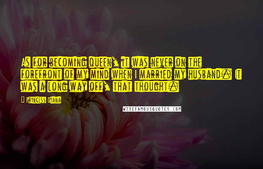 Princess Diana Quotes: As for becoming queen, it was never on the forefront of my mind when I married my husband. It was a long way off, that thought.