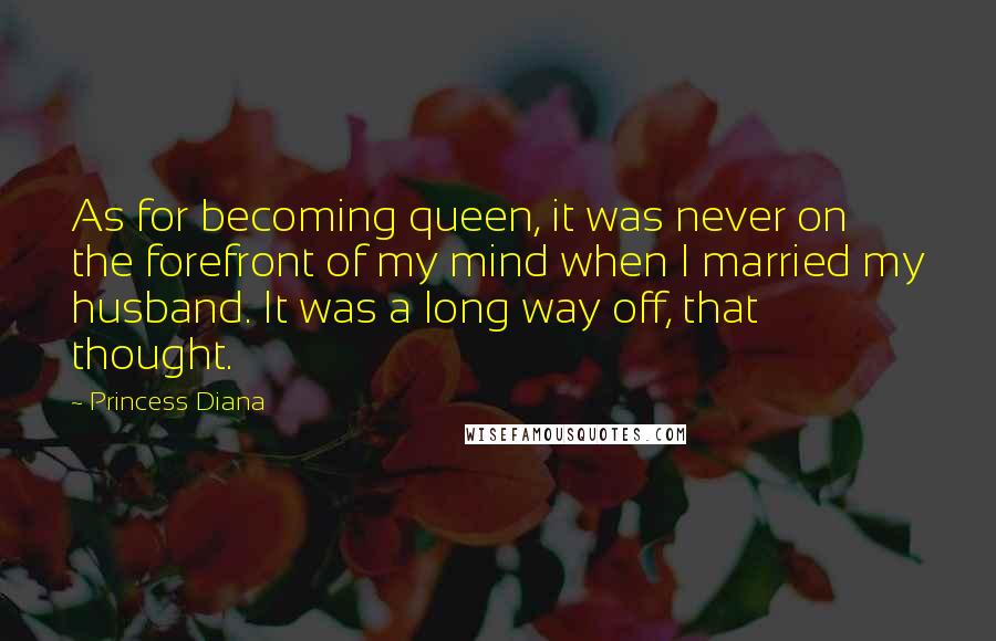 Princess Diana Quotes: As for becoming queen, it was never on the forefront of my mind when I married my husband. It was a long way off, that thought.