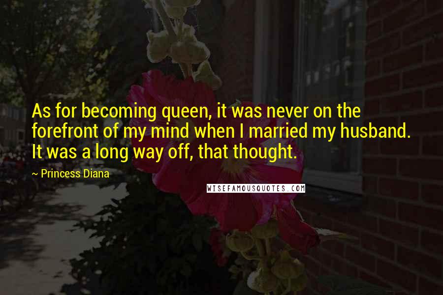 Princess Diana Quotes: As for becoming queen, it was never on the forefront of my mind when I married my husband. It was a long way off, that thought.