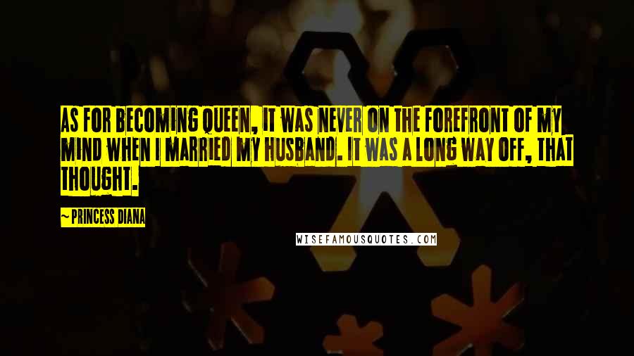 Princess Diana Quotes: As for becoming queen, it was never on the forefront of my mind when I married my husband. It was a long way off, that thought.