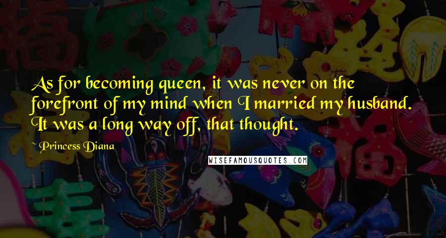 Princess Diana Quotes: As for becoming queen, it was never on the forefront of my mind when I married my husband. It was a long way off, that thought.