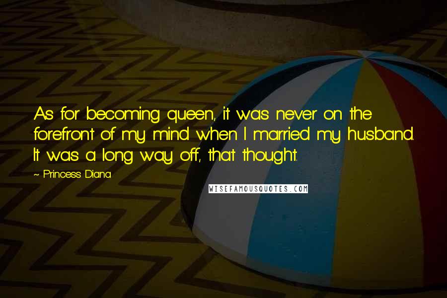 Princess Diana Quotes: As for becoming queen, it was never on the forefront of my mind when I married my husband. It was a long way off, that thought.