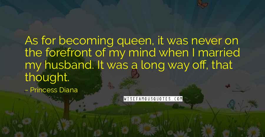 Princess Diana Quotes: As for becoming queen, it was never on the forefront of my mind when I married my husband. It was a long way off, that thought.