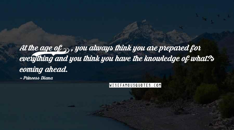 Princess Diana Quotes: At the age of 19, you always think you are prepared for everything and you think you have the knowledge of what?s coming ahead.