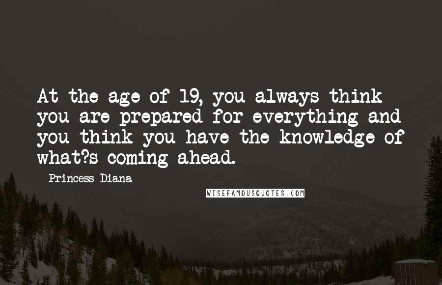 Princess Diana Quotes: At the age of 19, you always think you are prepared for everything and you think you have the knowledge of what?s coming ahead.