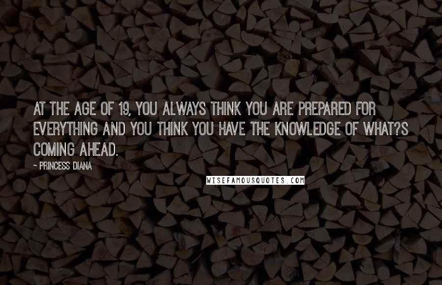 Princess Diana Quotes: At the age of 19, you always think you are prepared for everything and you think you have the knowledge of what?s coming ahead.