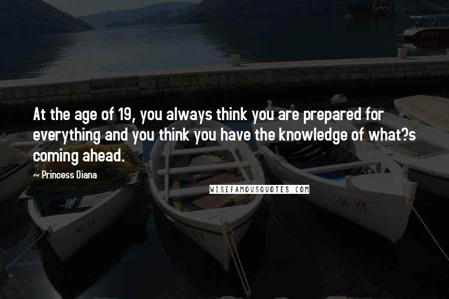 Princess Diana Quotes: At the age of 19, you always think you are prepared for everything and you think you have the knowledge of what?s coming ahead.