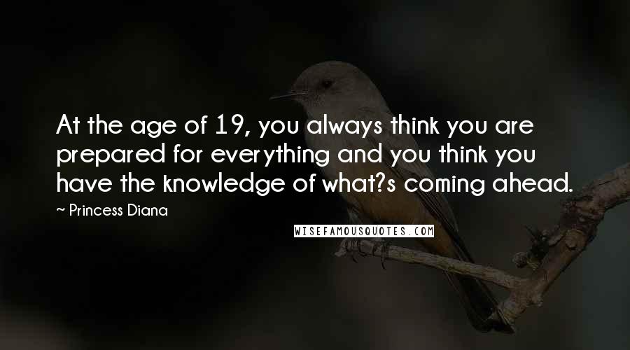 Princess Diana Quotes: At the age of 19, you always think you are prepared for everything and you think you have the knowledge of what?s coming ahead.