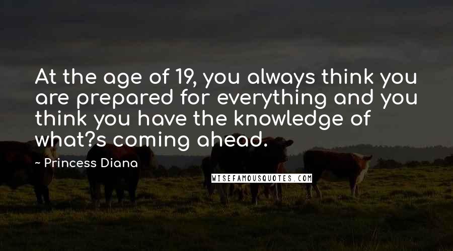 Princess Diana Quotes: At the age of 19, you always think you are prepared for everything and you think you have the knowledge of what?s coming ahead.