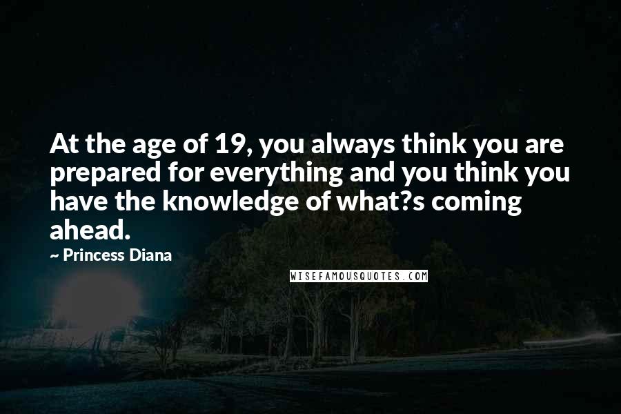 Princess Diana Quotes: At the age of 19, you always think you are prepared for everything and you think you have the knowledge of what?s coming ahead.