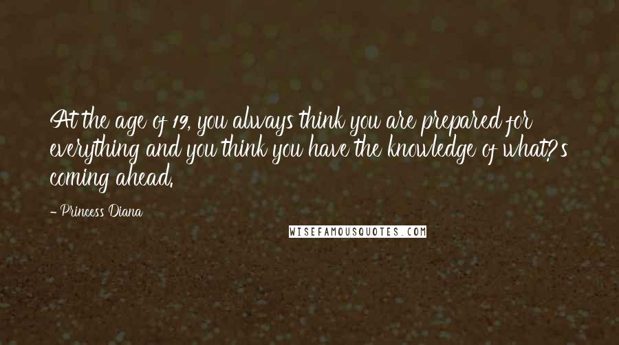 Princess Diana Quotes: At the age of 19, you always think you are prepared for everything and you think you have the knowledge of what?s coming ahead.
