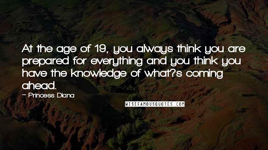 Princess Diana Quotes: At the age of 19, you always think you are prepared for everything and you think you have the knowledge of what?s coming ahead.