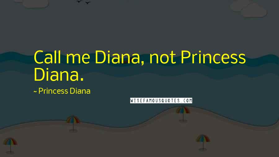 Princess Diana Quotes: Call me Diana, not Princess Diana.